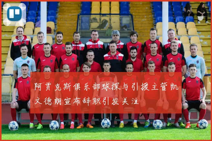 阿贾克斯俱乐部球探与引援主管凯文德朗宣布辞职引发关注