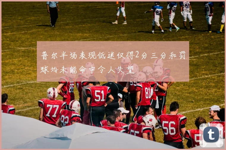 普尔半场表现低迷仅得2分三分和罚球均未能命中令人失望