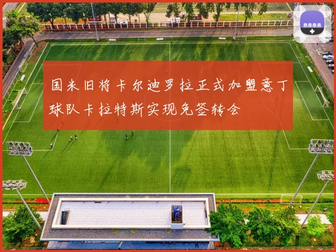 国米旧将卡尔迪罗拉正式加盟意丁球队卡拉特斯实现免签转会