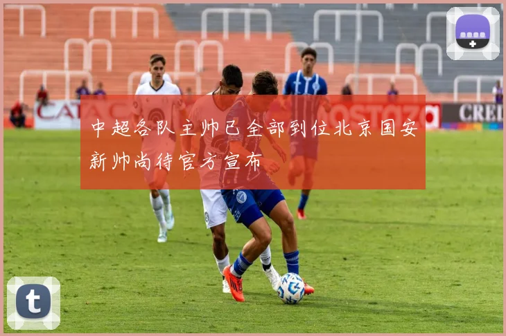 中超各队主帅已全部到位北京国安新帅尚待官方宣布