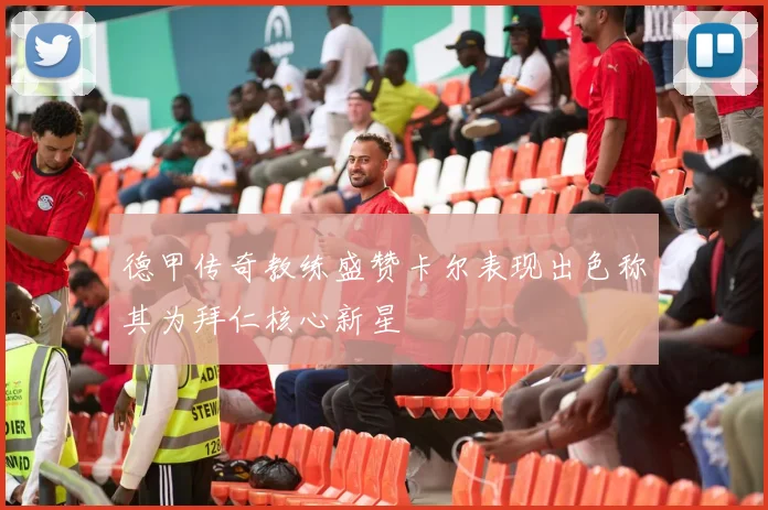 德甲传奇教练盛赞卡尔表现出色称其为拜仁核心新星