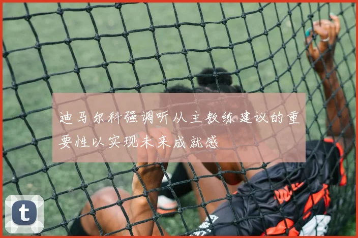 迪马尔科强调听从主教练建议的重要性以实现未来成就感