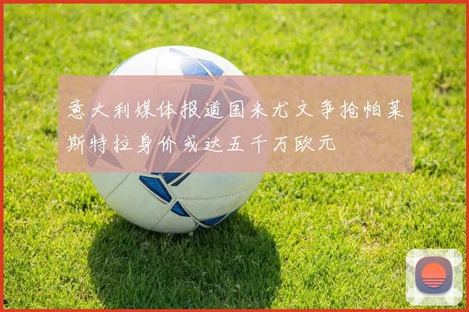 意大利媒体报道国米尤文争抢帕莱斯特拉身价或达五千万欧元