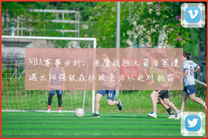 NBA赛事分析：老鹰战胜火箭活塞遭遇太阳强敌森林狼全力以赴对抗雷霆