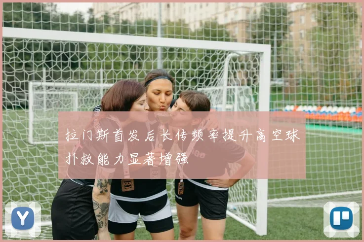 拉门斯首发后长传频率提升高空球扑救能力显著增强