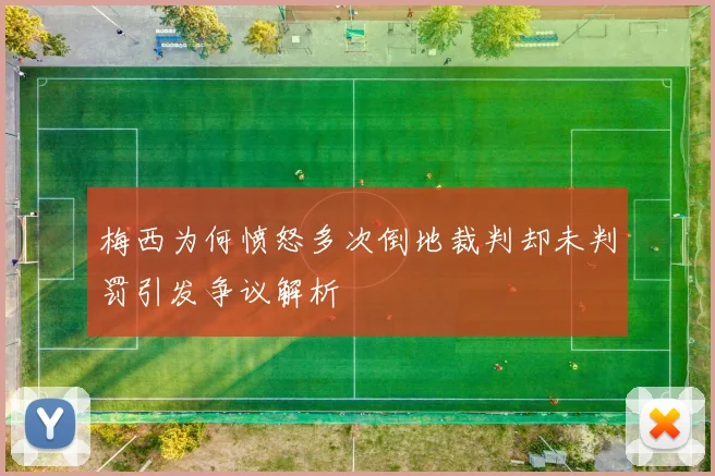 梅西为何愤怒多次倒地裁判却未判罚引发争议解析