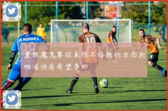 曼联魔鬼赛程表现不俗胜切尔西利物浦仍有希望争四