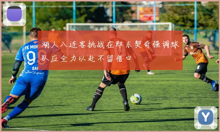 湖人八连客挑战在即东契奇强调球队应全力以赴不留借口