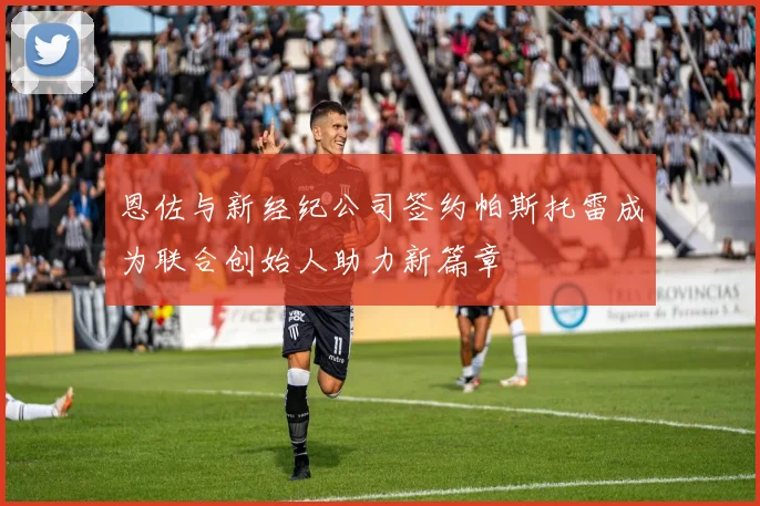 恩佐与新经纪公司签约帕斯托雷成为联合创始人助力新篇章