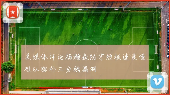 美媒体评论杨瀚森防守短板速度慢难以弥补三分线漏洞