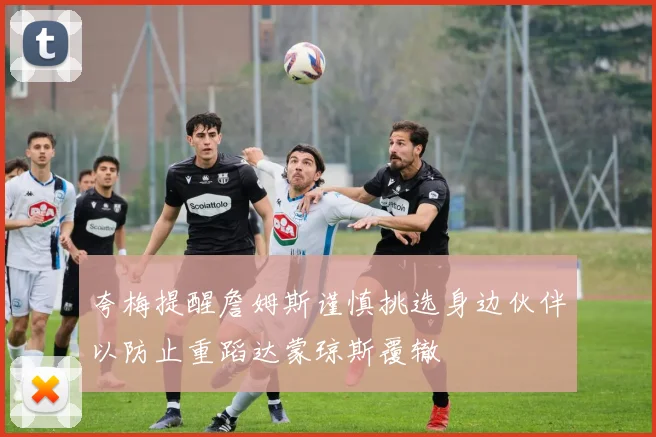 夸梅提醒詹姆斯谨慎挑选身边伙伴以防止重蹈达蒙琼斯覆辙