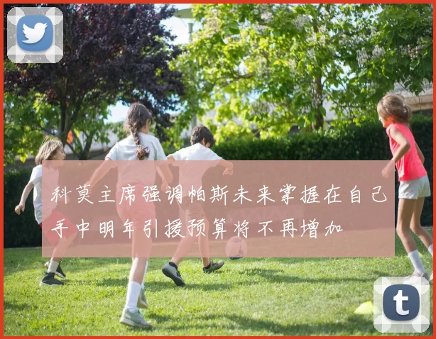 科莫主席强调帕斯未来掌握在自己手中明年引援预算将不再增加