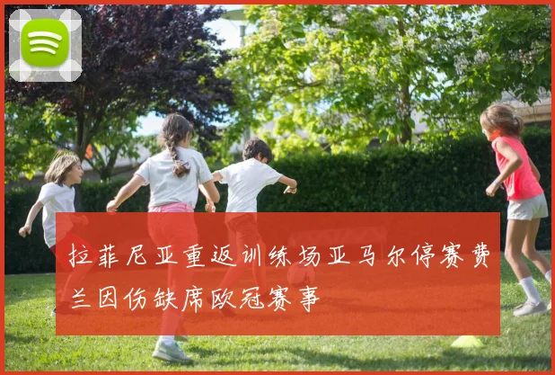 拉菲尼亚重返训练场亚马尔停赛费兰因伤缺席欧冠赛事