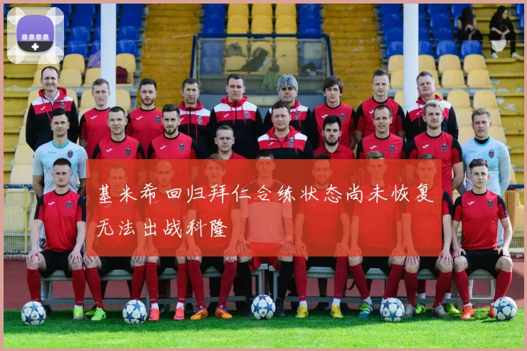 基米希回归拜仁合练状态尚未恢复无法出战科隆