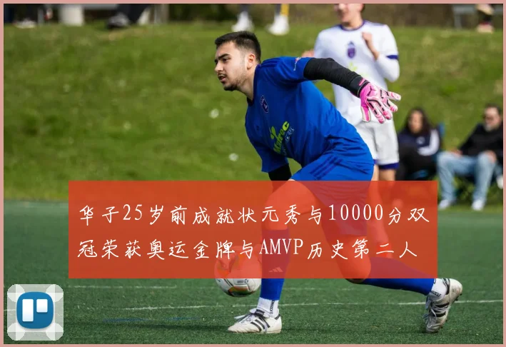 华子25岁前成就状元秀与10000分双冠荣获奥运金牌与AMVP历史第二人比肩老詹