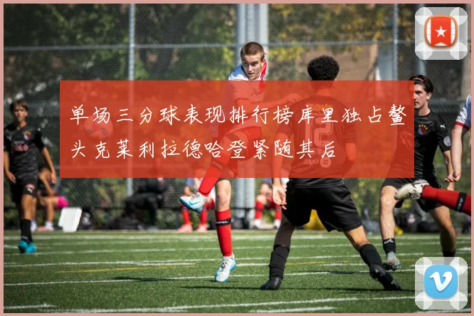 单场三分球表现排行榜库里独占鳌头克莱利拉德哈登紧随其后
