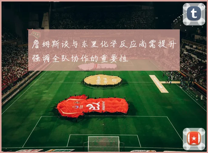 詹姆斯谈与东里化学反应尚需提升强调全队协作的重要性