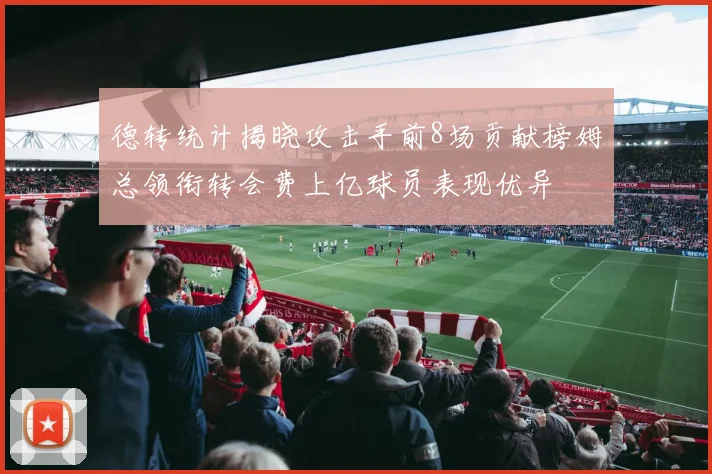德转统计揭晓攻击手前8场贡献榜姆总领衔转会费上亿球员表现优异