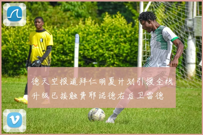 德天空报道拜仁明夏计划引援全线升级已接触费耶诺德右后卫雷德
