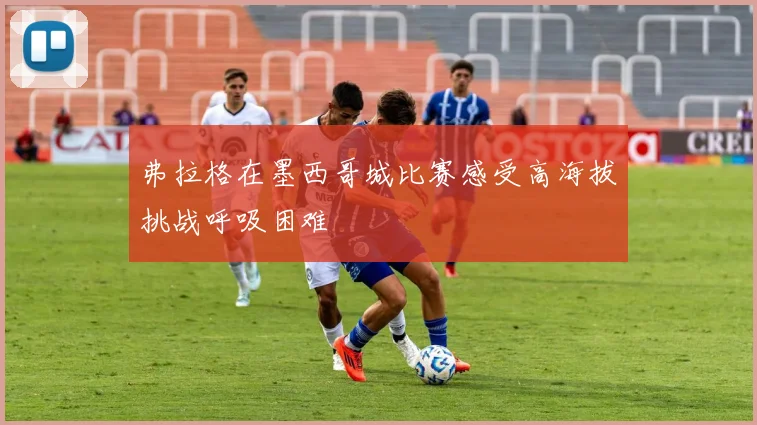 弗拉格在墨西哥城比赛感受高海拔挑战呼吸困难