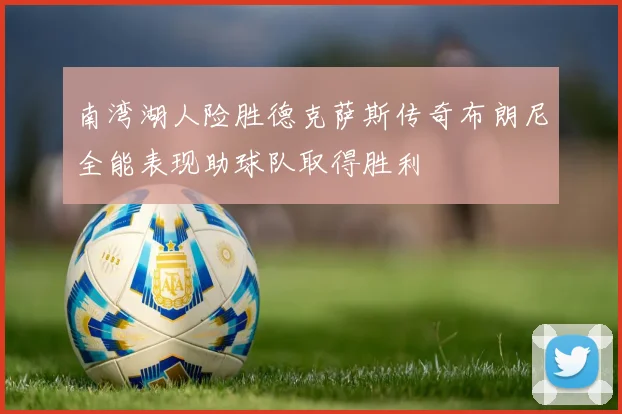 南湾湖人险胜德克萨斯传奇布朗尼全能表现助球队取得胜利