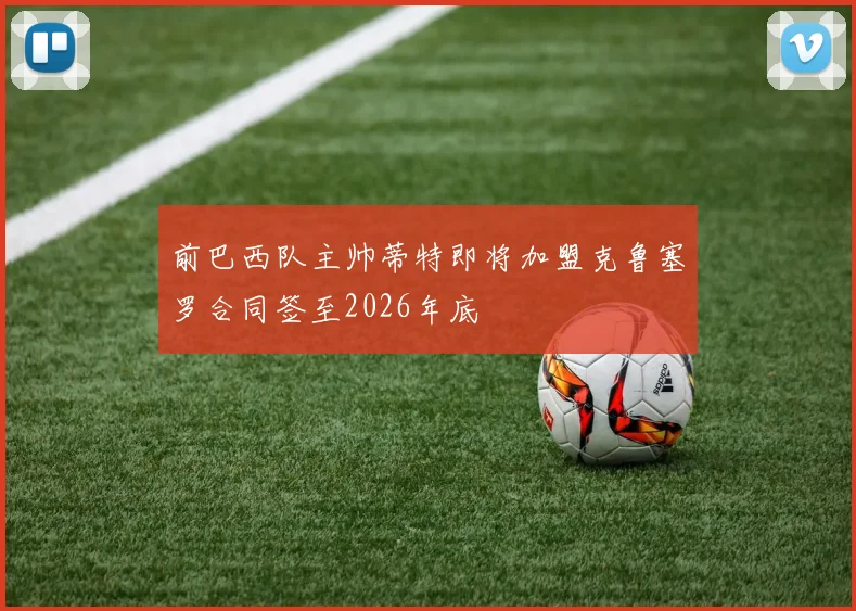 前巴西队主帅蒂特即将加盟克鲁塞罗合同签至2026年底