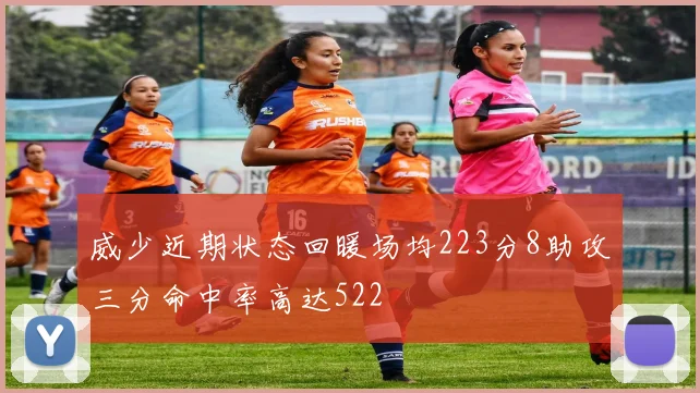 威少近期状态回暖场均223分8助攻三分命中率高达522
