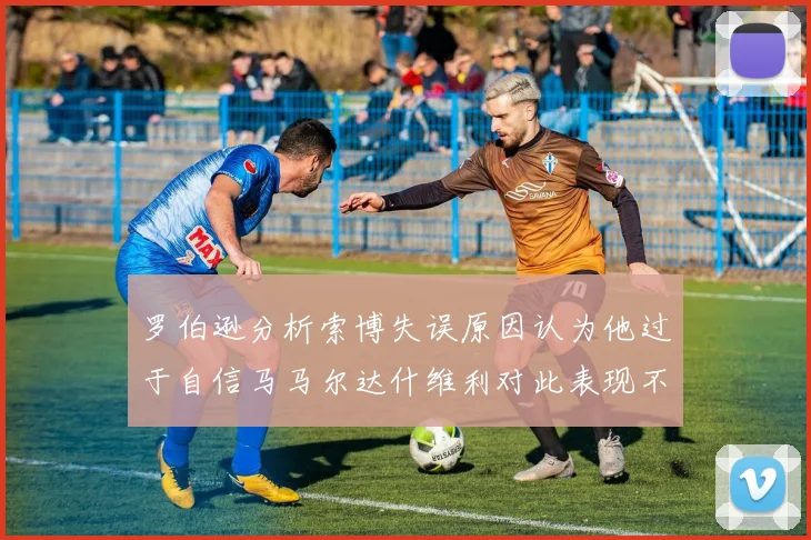 罗伯逊分析索博失误原因认为他过于自信马马尔达什维利对此表现不满