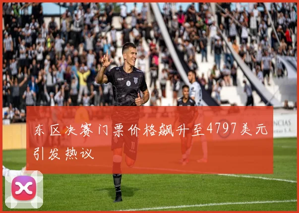 东区决赛门票价格飙升至4797美元引发热议