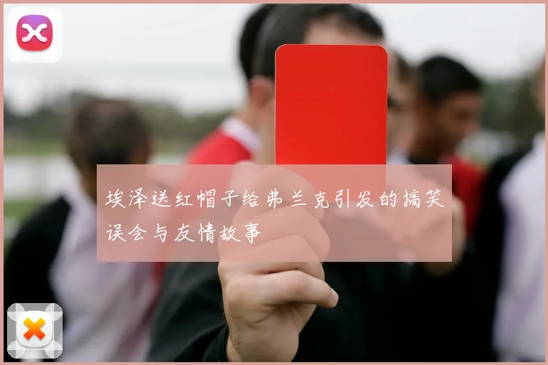 埃泽送红帽子给弗兰克引发的搞笑误会与友情故事