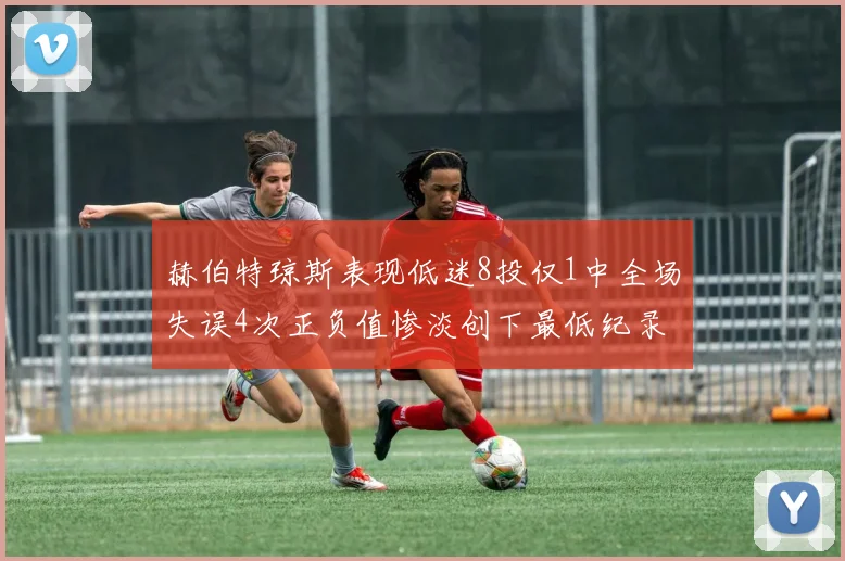 赫伯特琼斯表现低迷8投仅1中全场失误4次正负值惨淡创下最低纪录