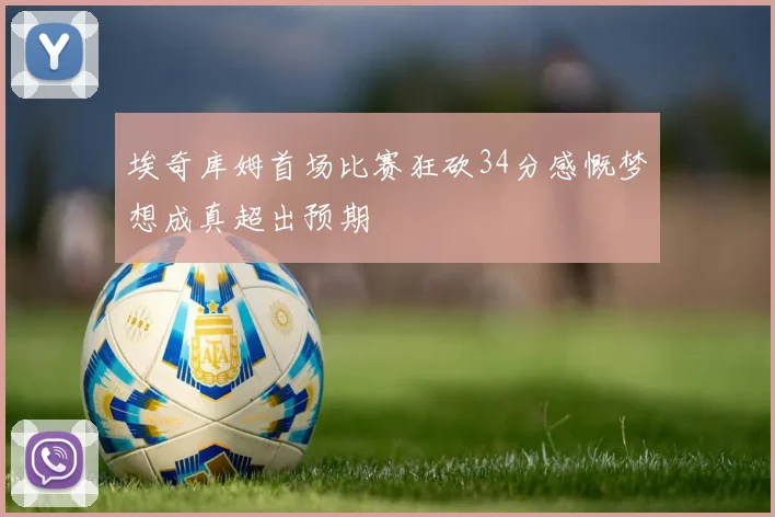 埃奇库姆首场比赛狂砍34分感慨梦想成真超出预期