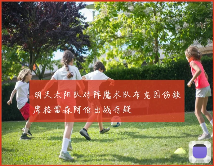 明天太阳队对阵魔术队布克因伤缺席格雷森阿伦出战存疑