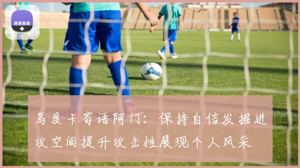 乌度卡寄语阿门：保持自信发掘进攻空间提升攻击性展现个人风采