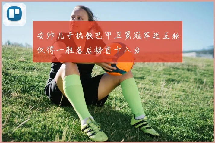 安帅儿子执教巴甲卫冕冠军近五轮仅得一胜落后榜首十八分