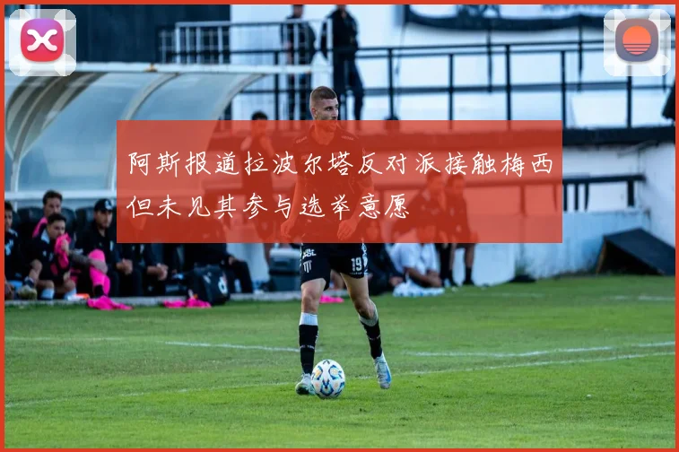 阿斯报道拉波尔塔反对派接触梅西但未见其参与选举意愿