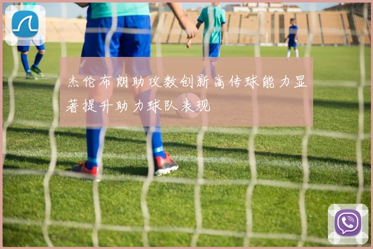杰伦布朗助攻数创新高传球能力显著提升助力球队表现