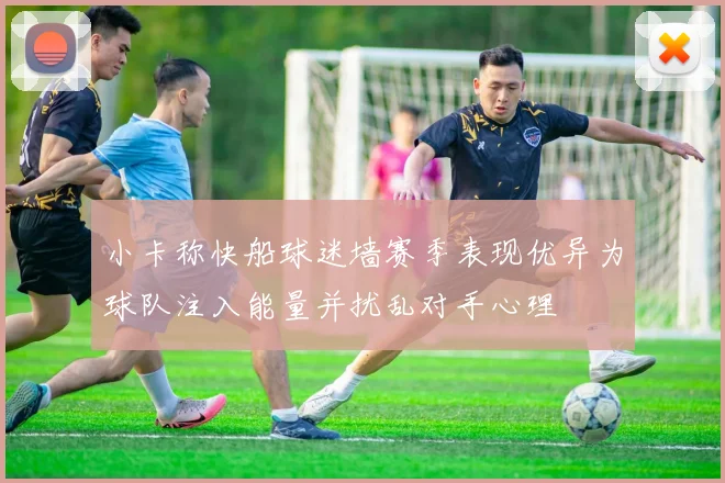 小卡称快船球迷墙赛季表现优异为球队注入能量并扰乱对手心理