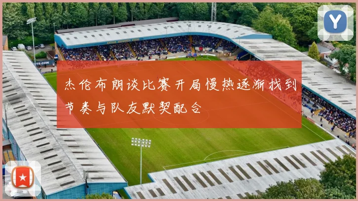 杰伦布朗谈比赛开局慢热逐渐找到节奏与队友默契配合