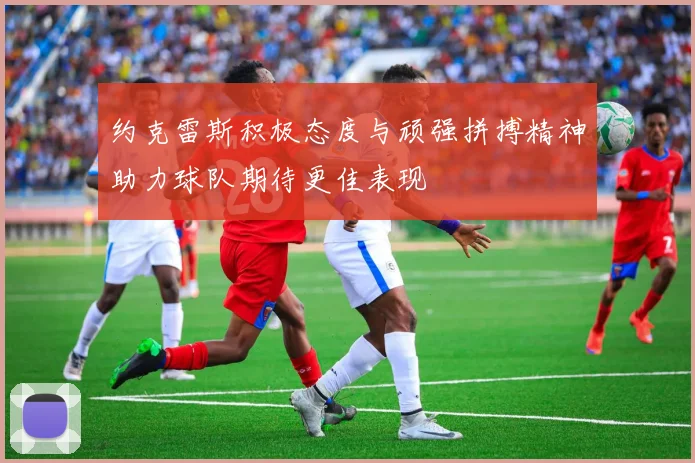 约克雷斯积极态度与顽强拼搏精神助力球队期待更佳表现