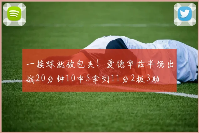一接球就被包夹！爱德华兹半场出战20分钟10中5拿到11分2板3助
