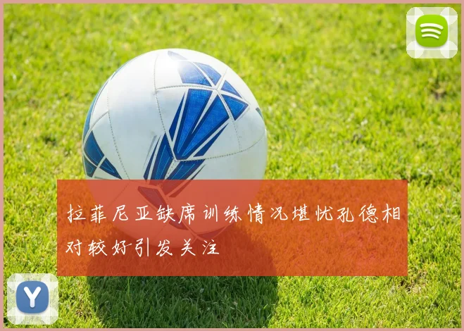 拉菲尼亚缺席训练情况堪忧孔德相对较好引发关注
