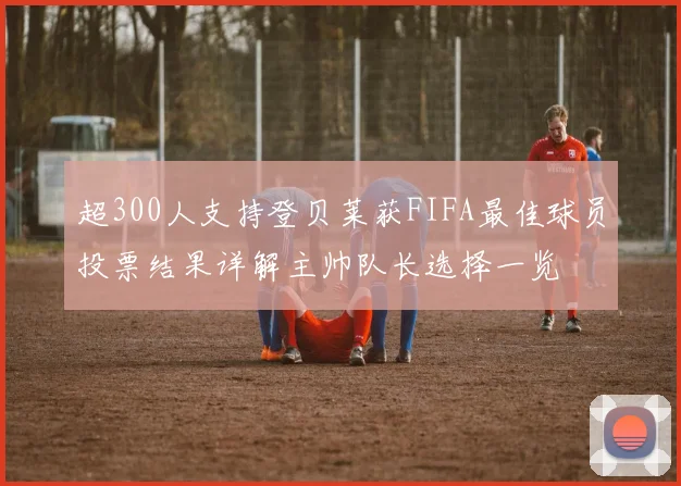 超300人支持登贝莱获FIFA最佳球员投票结果详解主帅队长选择一览