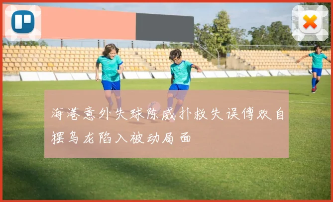 海港意外失球陈威扑救失误傅欢自摆乌龙陷入被动局面