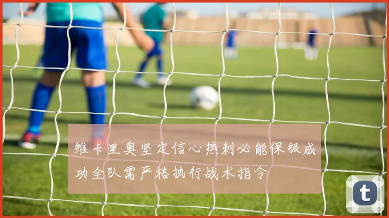 维卡里奥坚定信心热刺必能保级成功全队需严格执行战术指令