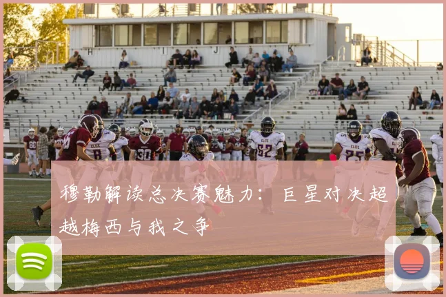 穆勒解读总决赛魅力：巨星对决超越梅西与我之争