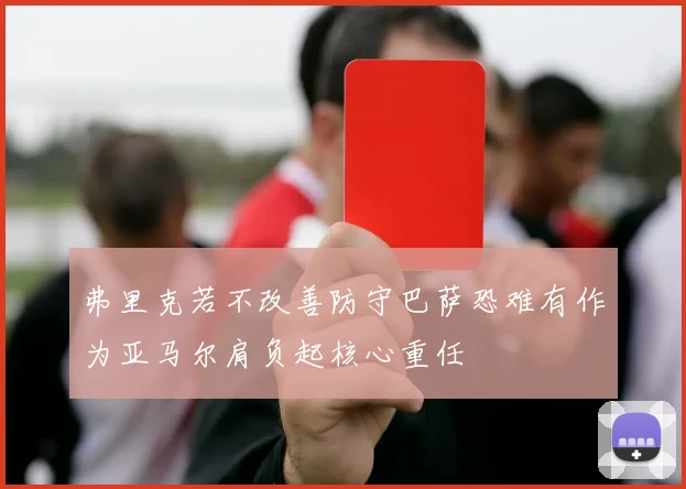 弗里克若不改善防守巴萨恐难有作为亚马尔肩负起核心重任