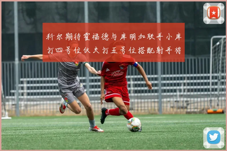 科尔期待霍福德与库明加联手小库打四号位伙夫打五号位搭配射手将极具观赏性
