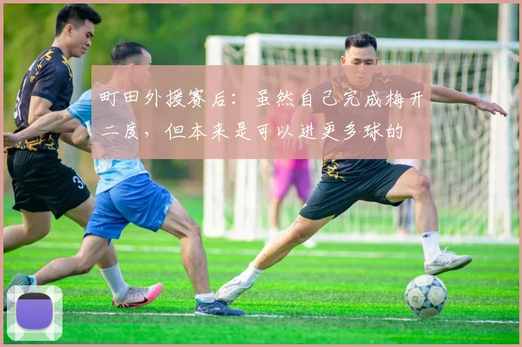 町田外援赛后：虽然自己完成梅开二度，但本来是可以进更多球的