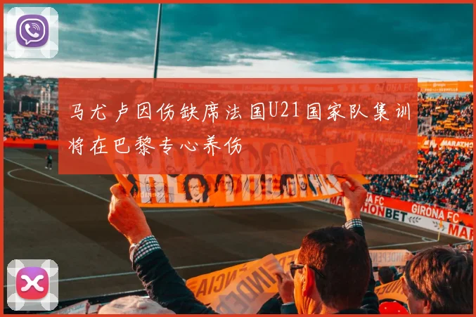 马尤卢因伤缺席法国U21国家队集训将在巴黎专心养伤